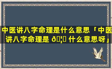 中医讲八字命理是什么意思「中医讲八字命理是 🦆 什么意思呀」